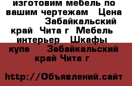 изготовим мебель по вашим чертежам › Цена ­ 3 000 - Забайкальский край, Чита г. Мебель, интерьер » Шкафы, купе   . Забайкальский край,Чита г.